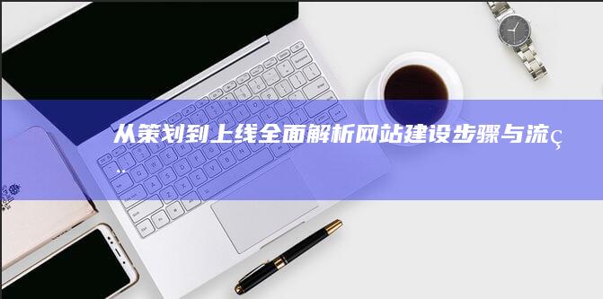 从策划到上线：全面解析网站建设步骤与流程